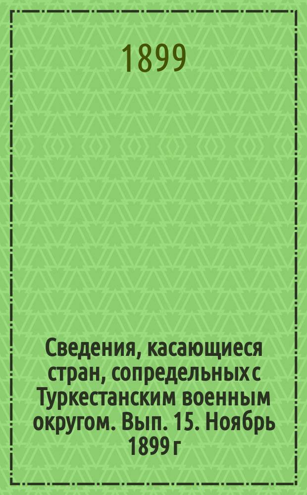 Сведения, касающиеся стран, сопредельных с Туркестанским военным округом. Вып. 15. Ноябрь 1899 г.