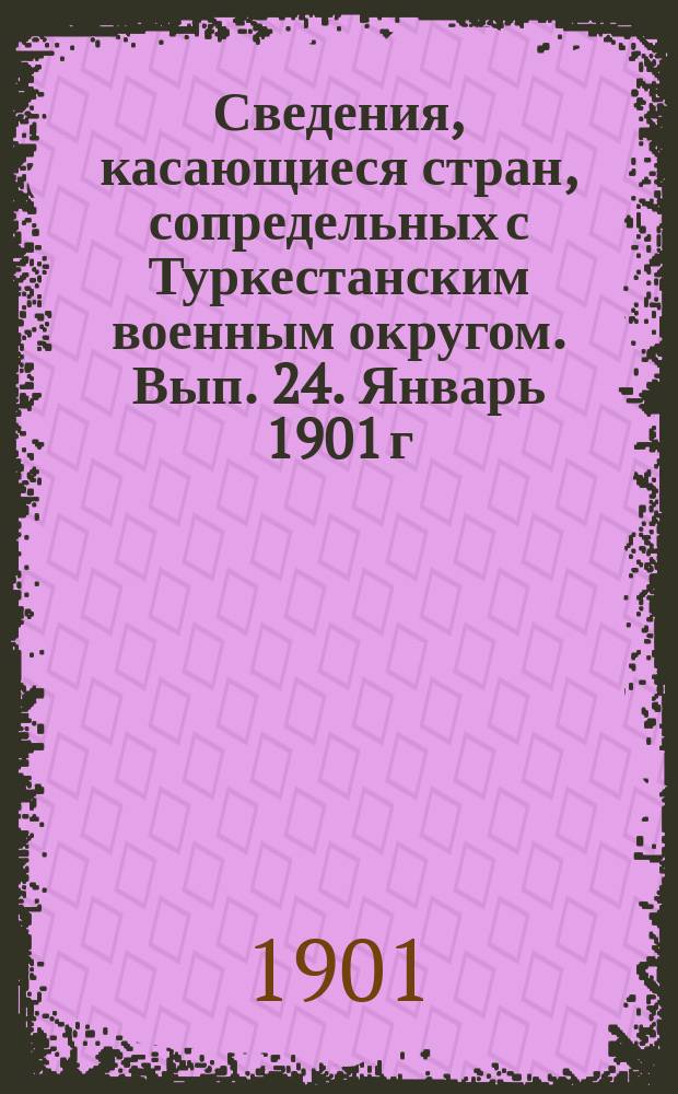 Сведения, касающиеся стран, сопредельных с Туркестанским военным округом. Вып. 24. Январь 1901 г.