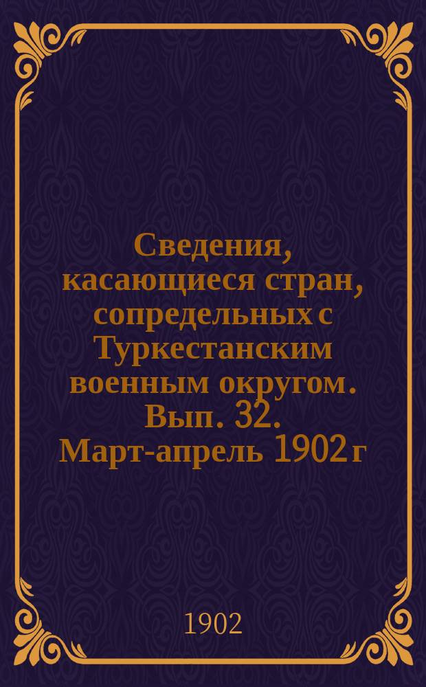 Сведения, касающиеся стран, сопредельных с Туркестанским военным округом. Вып. 32. Март-апрель 1902 г.