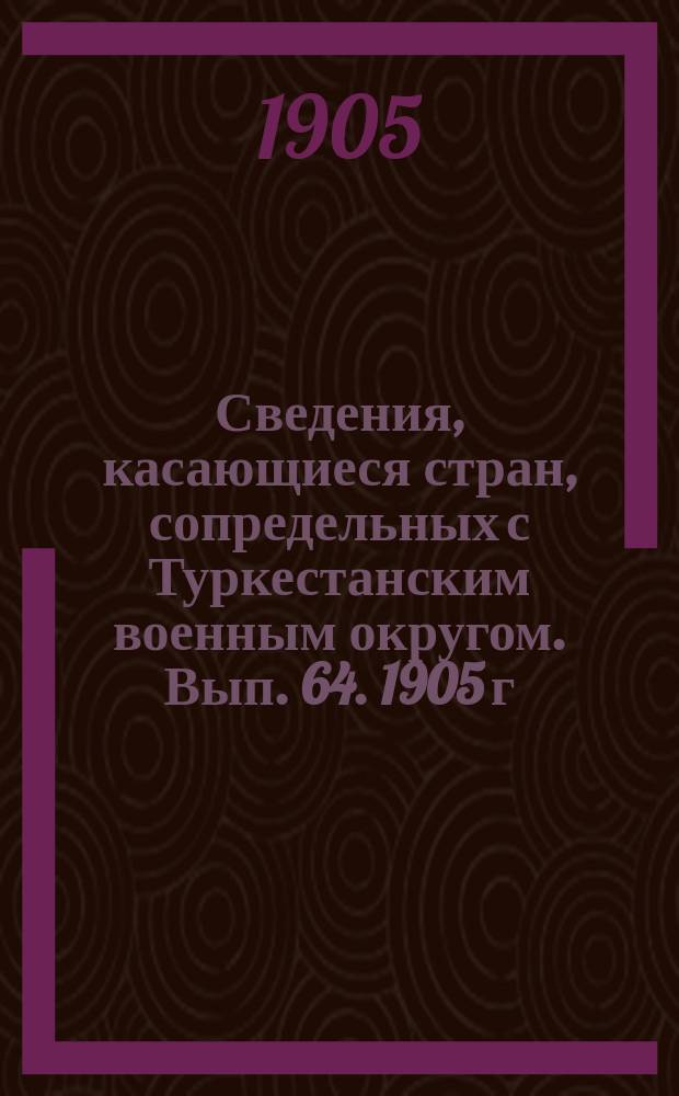 Сведения, касающиеся стран, сопредельных с Туркестанским военным округом. Вып. 64. 1905 г. № 3
