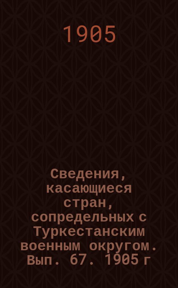Сведения, касающиеся стран, сопредельных с Туркестанским военным округом. Вып. 67. 1905 г. № 6