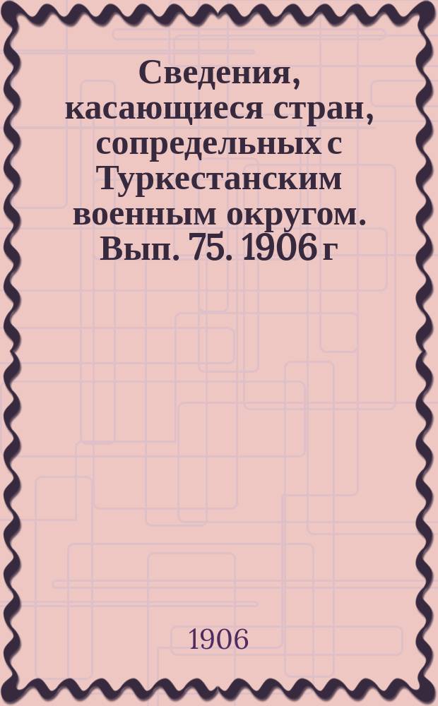 Сведения, касающиеся стран, сопредельных с Туркестанским военным округом. Вып. 75. 1906 г. № 2