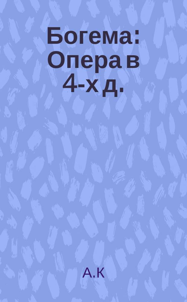 Богема : Опера в 4-х д. : (Сюжет заимствован из романа "La vie de Bohéme" Г. Мюрже) : Краткое либретто
