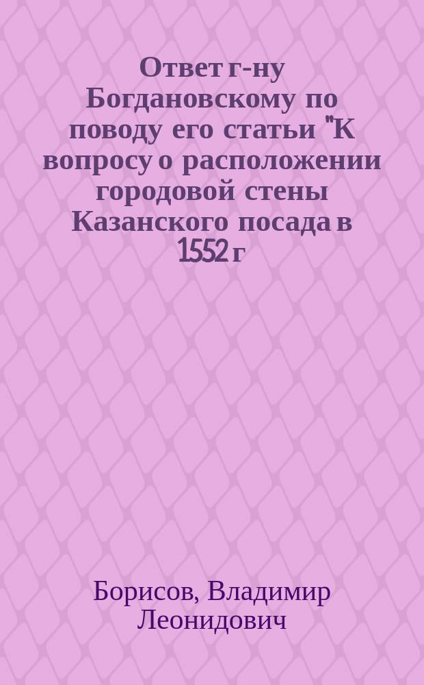 Ответ г-ну Богдановскому по поводу его статьи "К вопросу о расположении городовой стены Казанского посада в 1552 г."