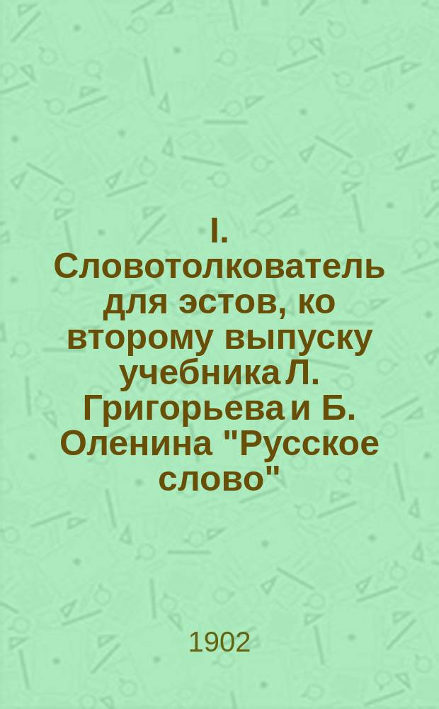 I. Словотолкователь для эстов, ко второму выпуску учебника Л. Григорьева и Б. Оленина "Русское слово": Пособие учащимся при приготовлении к урокам; II. Краткая русская грамматика