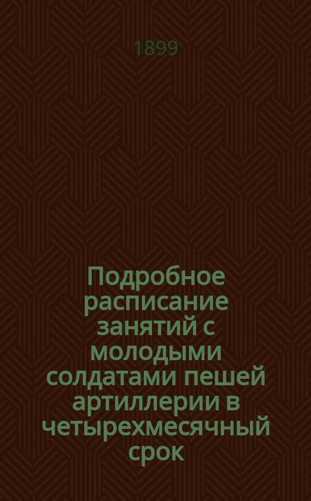 Подробное расписание занятий с молодыми солдатами пешей артиллерии в четырехмесячный срок : Применительно к приказу по В. в. 1880 г. № 335 и к статье г. Белявского "По вопросу об образовании войск". (Военный сборник 1892 г. № 11)