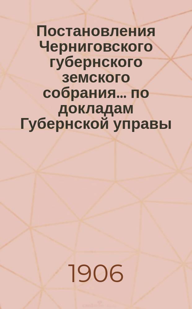 Постановления Черниговского губернского земского собрания... по докладам Губернской управы. XLI очередной сессии 1905 года... 25-26 января 1906 года