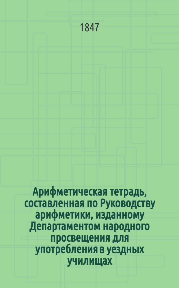 Арифметическая тетрадь, составленная по Руководству арифметики, изданному Департаментом народного просвещения для употребления в уездных училищах : Ч. 1-