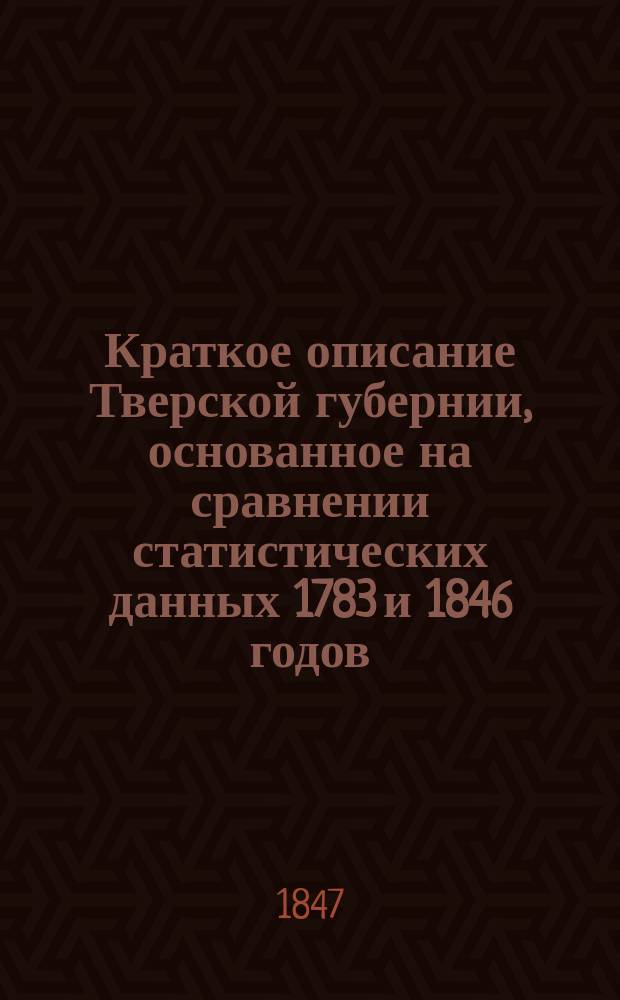 Краткое описание Тверской губернии, основанное на сравнении статистических данных 1783 и 1846 годов
