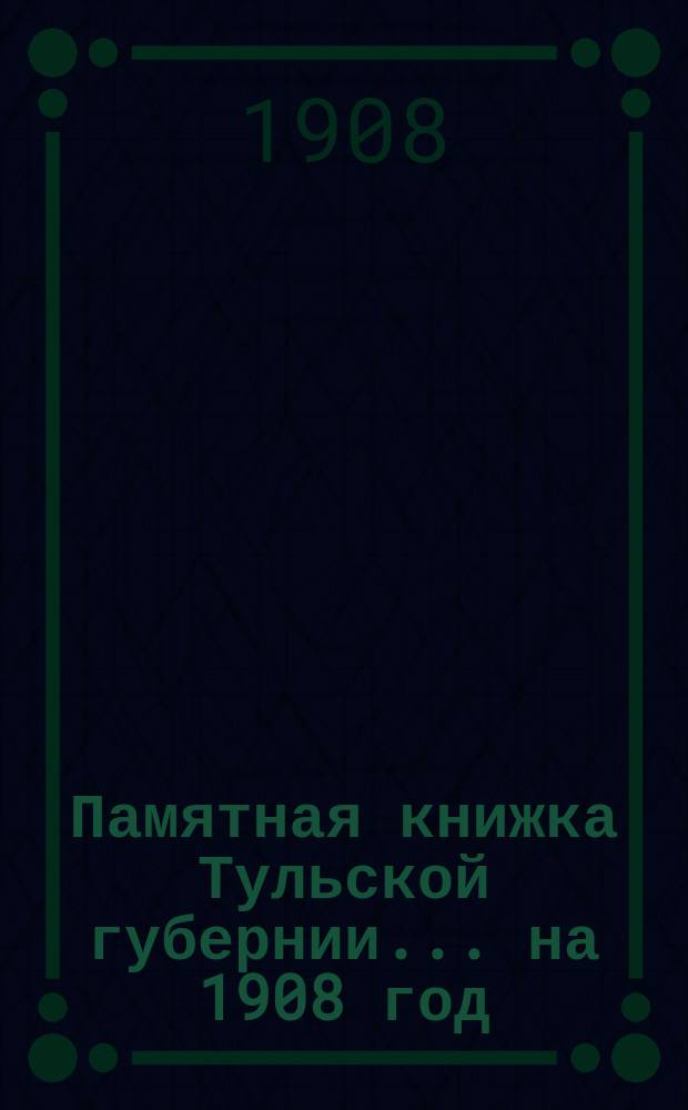 Памятная книжка Тульской губернии... на 1908 год