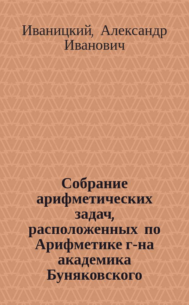 Собрание арифметических задач, расположенных по Арифметике г-на академика Буняковского