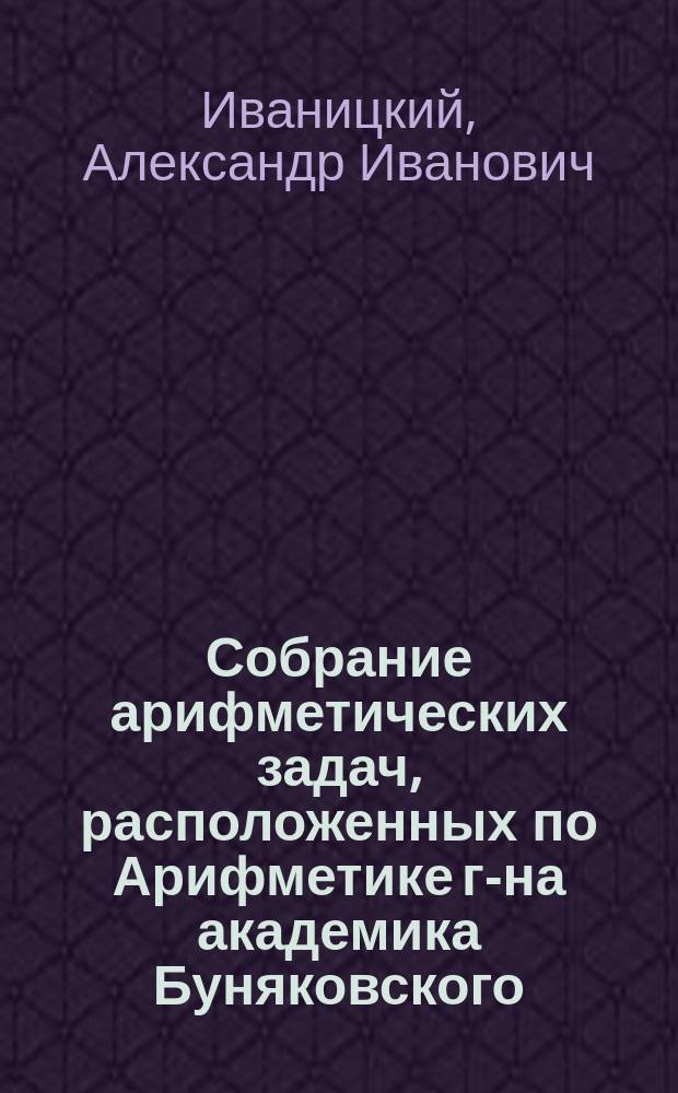 Собрание арифметических задач, расположенных по Арифметике г-на академика Буняковского