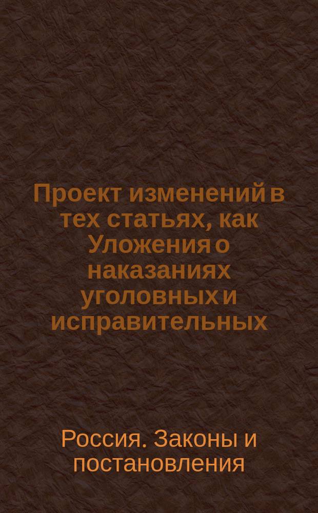 Проект изменений в тех статьях, как Уложения о наказаниях уголовных и исправительных, так и законов о судопроизводстве по преступлениям и проступкам и Устава о предупреждении преступлений, коими постановляется отдача преступников из лиц гражданского ведомства в военную службу