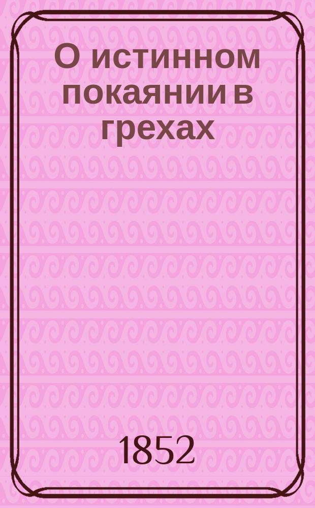 О истинном покаянии в грехах : С присовокуплением ст. из соч. Тихона, еп. Воронежского: Христос грешную душу к себе призывает; и воздыхания грешные души ко Христу сыну божию