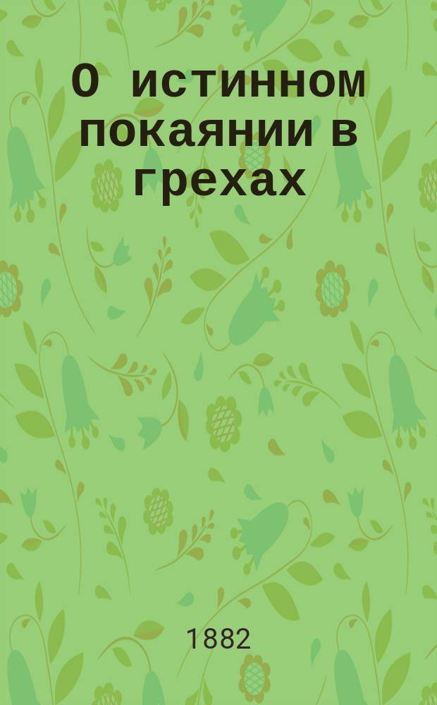 О истинном покаянии в грехах : С присовокуплением ст. из соч. Тихона, еп. Воронежского: Христос грешную душу к себе призывает; и воздыхания грешные души ко Христу сыну божию