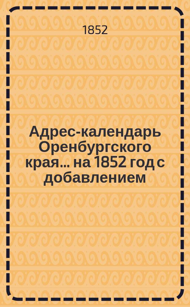 Адрес-календарь Оренбургского края... на 1852 год с добавлением