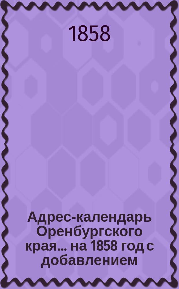 Адрес-календарь Оренбургского края... на 1858 год с добавлением