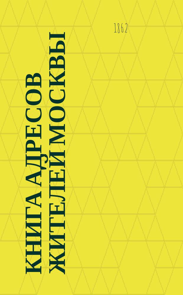 Книга адресов жителей Москвы : Составлена по официальным сведениям и документам... 1863. Ч. 1 : Лица служащие