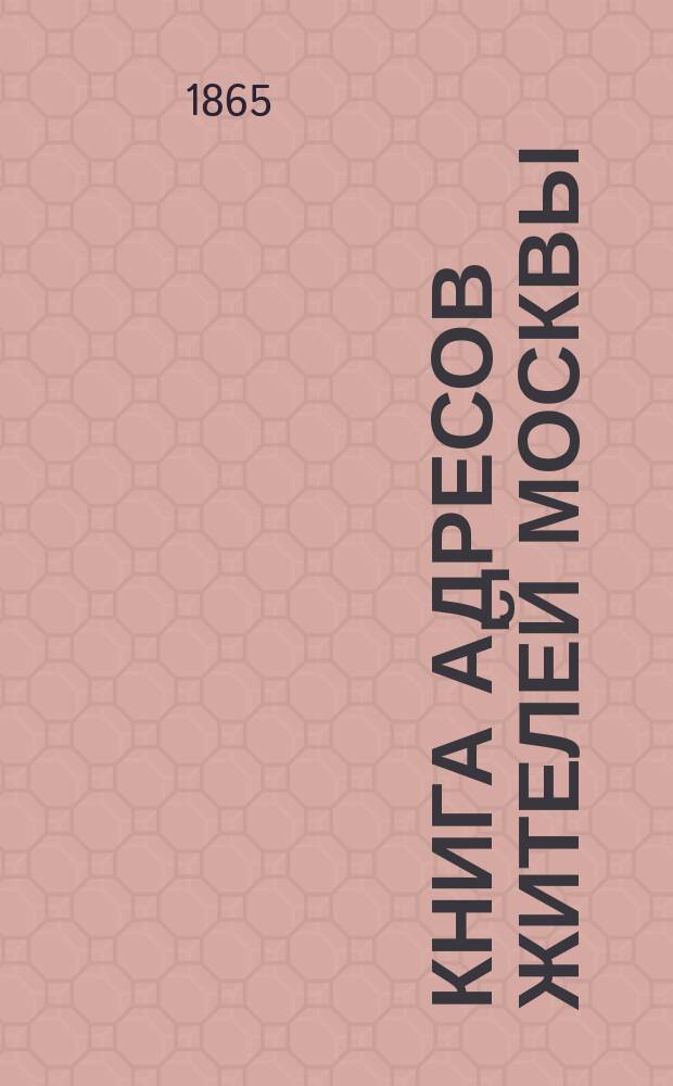 Книга адресов жителей Москвы : Составлена по официальным сведениям и документам... 1865. Ч. 1 : Лица служащие