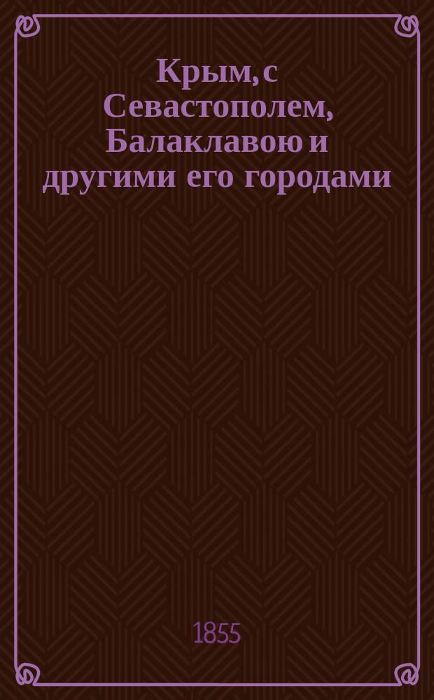 Крым, с Севастополем, Балаклавою и другими его городами : С описанием рек, озер, гор и долин; с его историею, жителями, их нравами и образом жизни