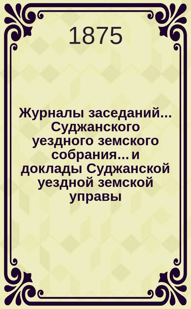 Журналы заседаний... Суджанского уездного земского собрания... [и доклады Суджанской уездной земской управы]. очередного... с 29 сентября по 5 октября 1874 г.