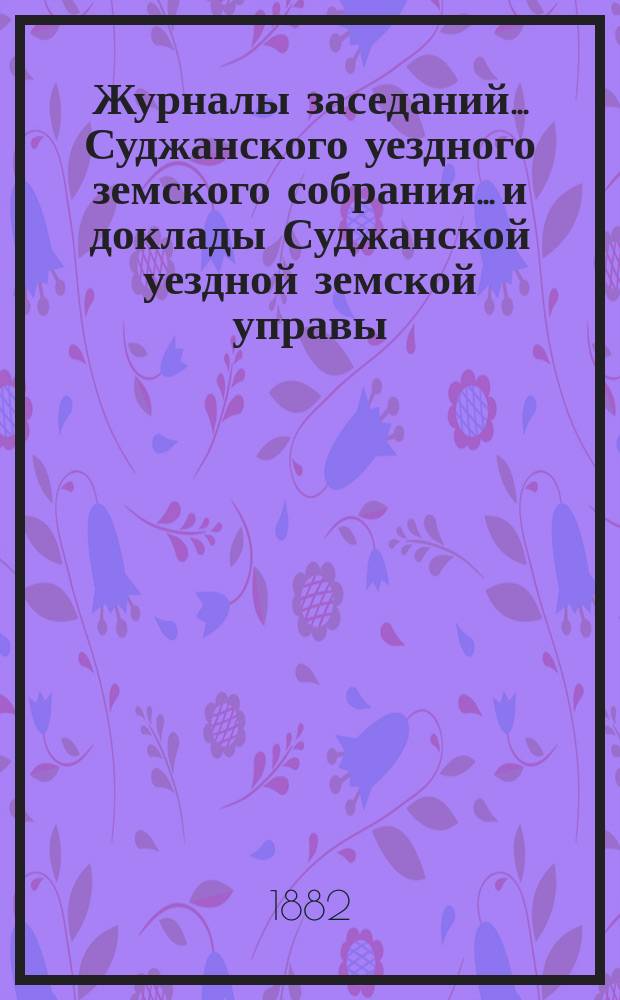 Журналы заседаний... Суджанского уездного земского собрания... [и доклады Суджанской уездной земской управы]. XVII очередного... с 4 по 8 октября 1881 г.
