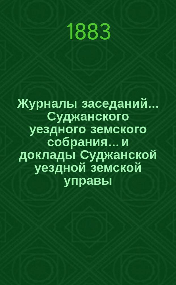 Журналы заседаний... Суджанского уездного земского собрания... [и доклады Суджанской уездной земской управы]. XVIII очередного... с 3-го по 6-е октября 1882 года