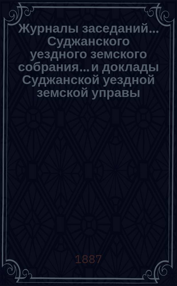 Журналы заседаний... Суджанского уездного земского собрания... [и доклады Суджанской уездной земской управы]. XXII очередного... с 25 по 29 октября 1886 г. и экстренного... 26 апреля 1886 г.