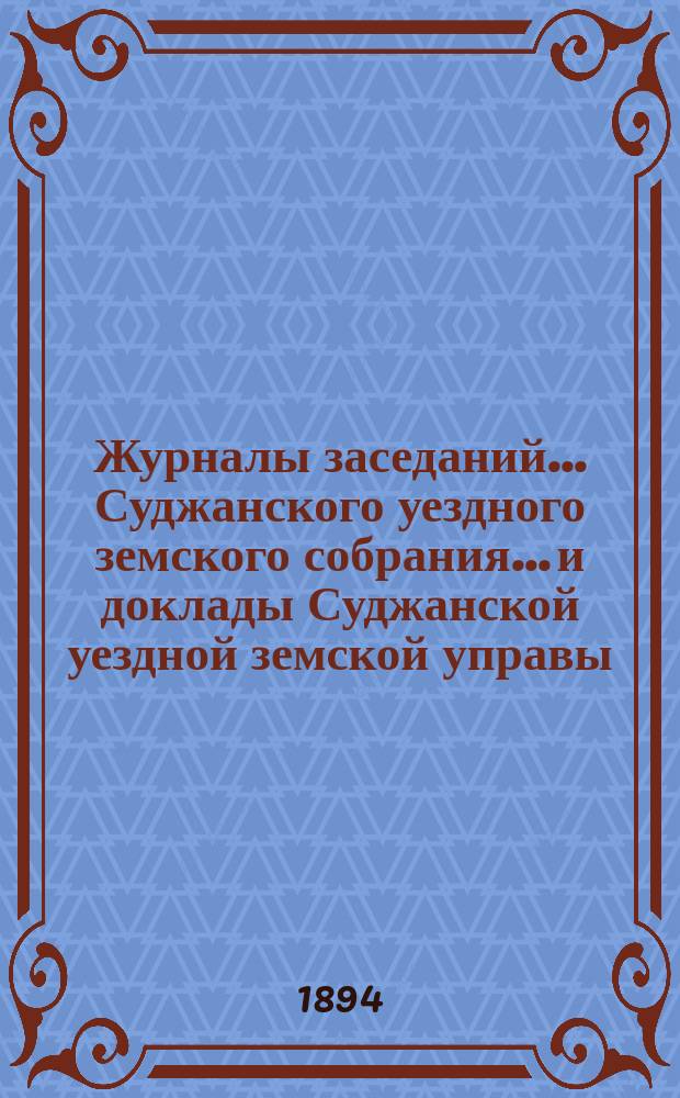 Журналы заседаний... Суджанского уездного земского собрания... [и доклады Суджанской уездной земской управы]. XXIX очередного... 1893 г. и экстренных... 11 февраля и 10 сентября 1893 г.