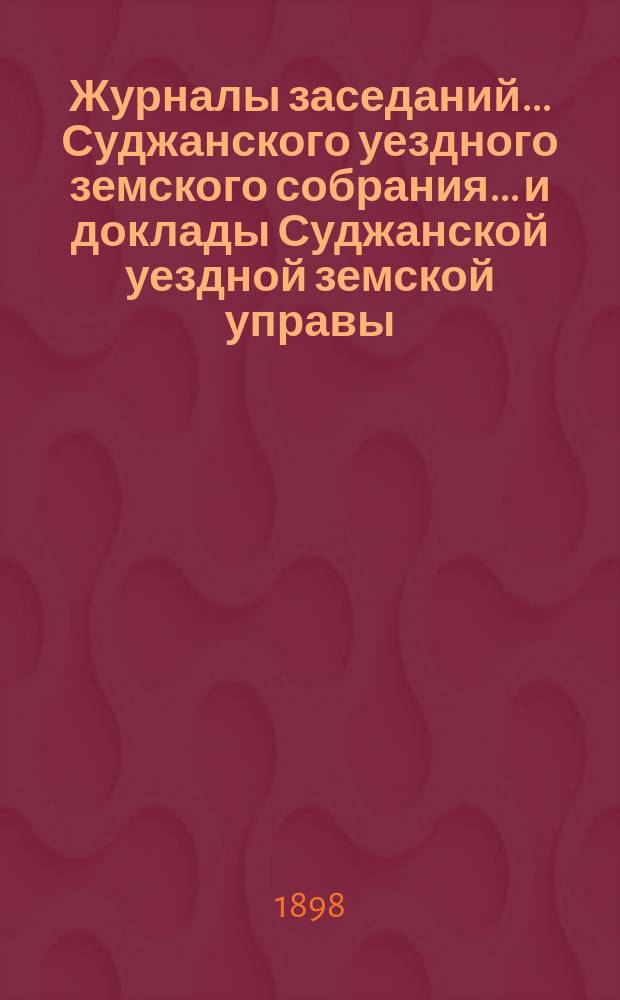 Журналы заседаний... Суджанского уездного земского собрания... [и доклады Суджанской уездной земской управы]. XXXIII очередного... 1897 г. и приложения к ним