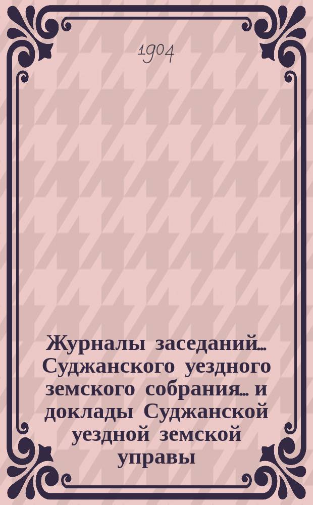 Журналы заседаний... Суджанского уездного земского собрания... [и доклады Суджанской уездной земской управы]. XXXIX очередной сессии 1903 г. Ч. 2