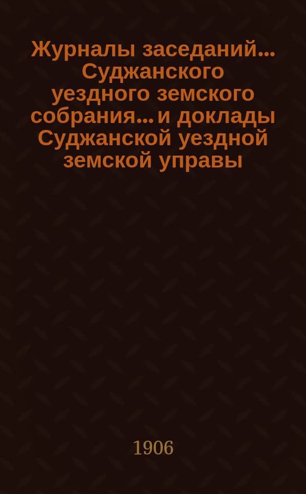 Журналы заседаний... Суджанского уездного земского собрания... [и доклады Суджанской уездной земской управы]. XLI очередной сессии 1905 г.