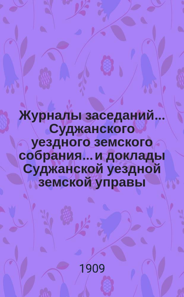 Журналы заседаний... Суджанского уездного земского собрания... [и доклады Суджанской уездной земской управы]. XLIV очередной сессии 1908 г.