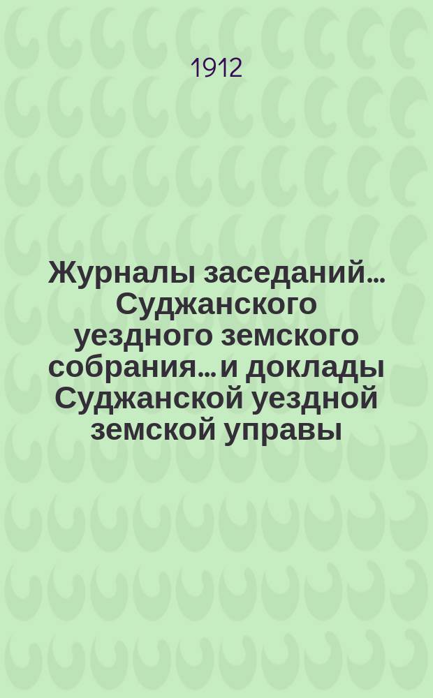 Журналы заседаний... Суджанского уездного земского собрания... [и доклады Суджанской уездной земской управы]. XLVII очередной сессии 1911 г.