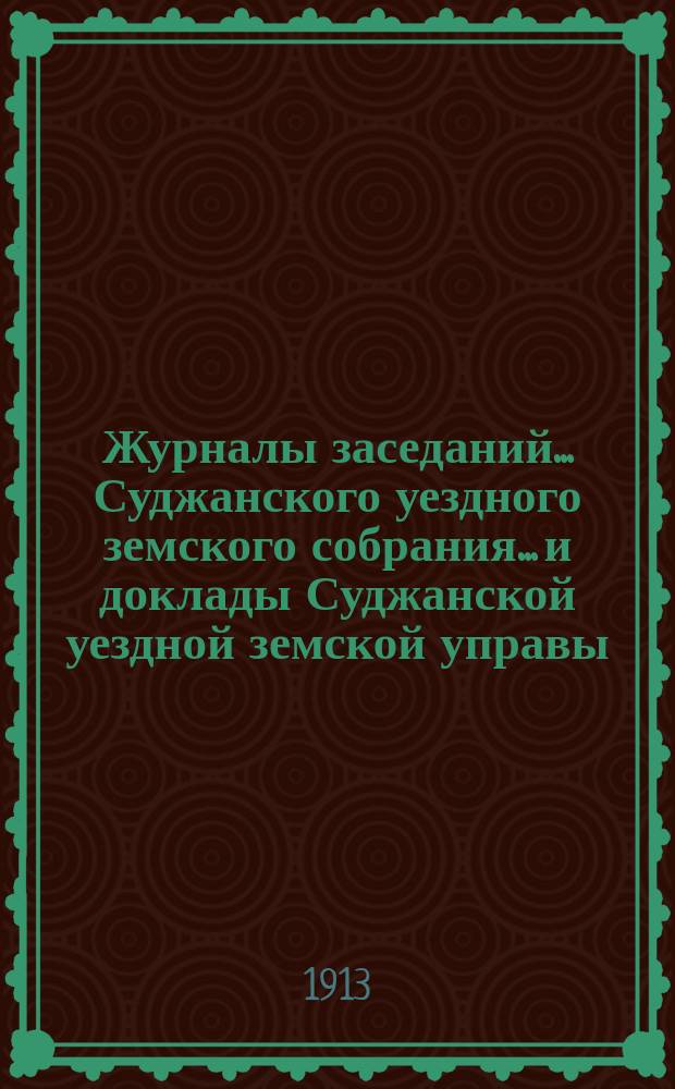 Журналы заседаний... Суджанского уездного земского собрания... [и доклады Суджанской уездной земской управы]. XLVIII очередной сессии 1912 г.