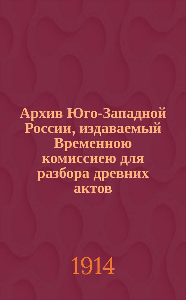 Архив Юго-Западной России, издаваемый Временною комиссиею для разбора древних актов, высочайше учрежденною при Киевском военном, Подольском и Волынском генерал-губернаторе. Ч. 1, т. 8, вып. 1 : Памятники литературной полемики православных южно-руссов с протестантами и латино-униатами в Юго-Западной Руси за XVI и XVII стол.
