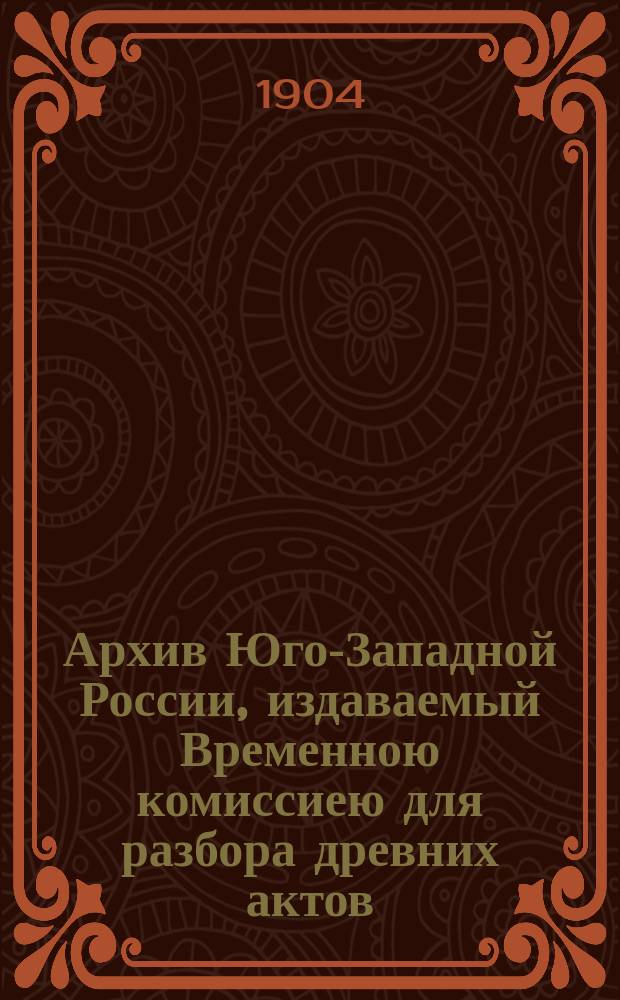 Архив Юго-Западной России, издаваемый Временною комиссиею для разбора древних актов, высочайше учрежденною при Киевском военном, Подольском и Волынском генерал-губернаторе. Ч. 1, т. 10 : [Акты, относящиеся к истории галицко-русской православной церкви (1423-1714 г.)]
