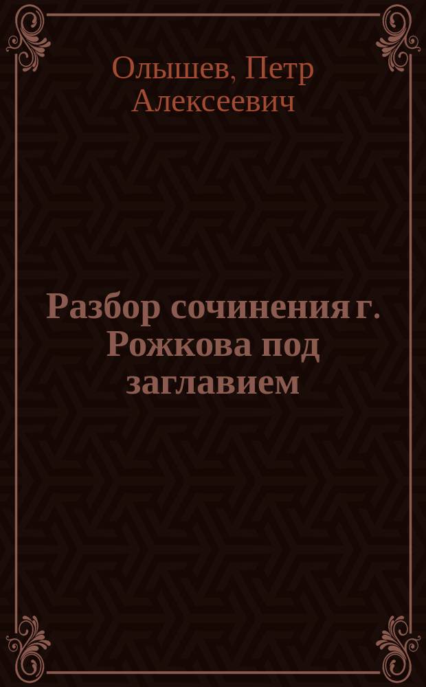 Разбор сочинения г. Рожкова под заглавием: О гидравлическом горнозаводском хозяйстве, составленный горным инженер-полковником П.А. Олышевым