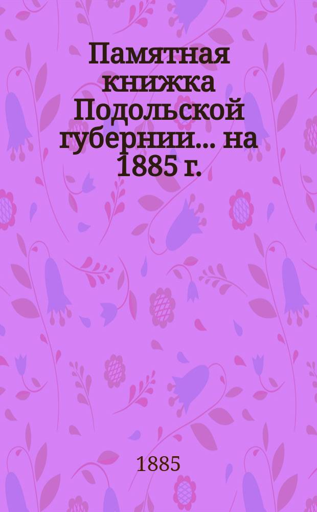 Памятная книжка Подольской губернии... на 1885 г. : Адрес-календарь и статистическо-справочные сведения