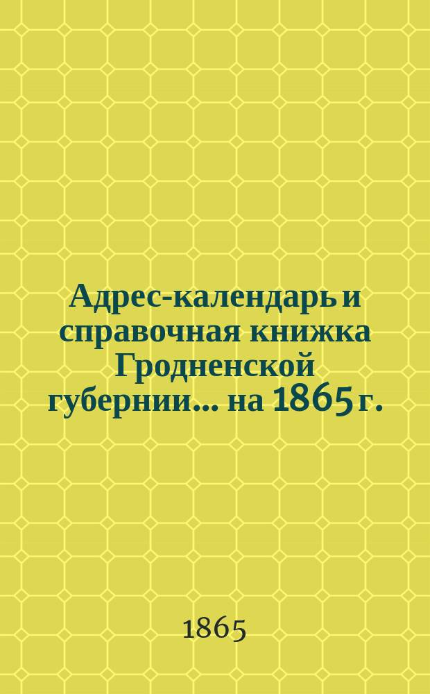 Адрес-календарь и справочная книжка Гродненской губернии... на 1865 г.