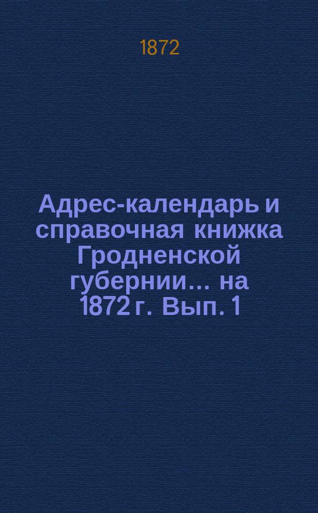 Адрес-календарь и справочная книжка Гродненской губернии... на 1872 г. Вып. 1 : Адрес-календарь