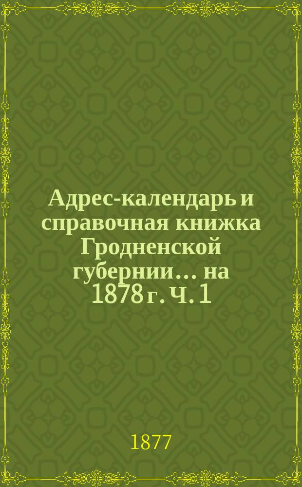 Адрес-календарь и справочная книжка Гродненской губернии... на 1878 г. Ч. 1 : Адрес-календарь