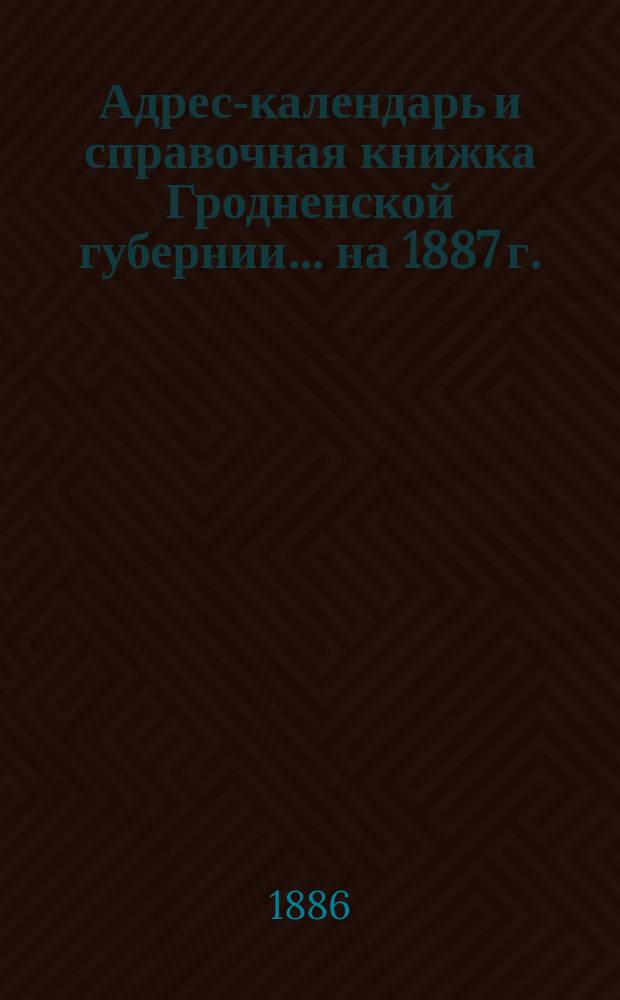Адрес-календарь и справочная книжка Гродненской губернии... на 1887 г.