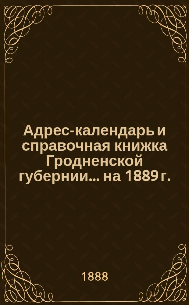 Адрес-календарь и справочная книжка Гродненской губернии... на 1889 г.