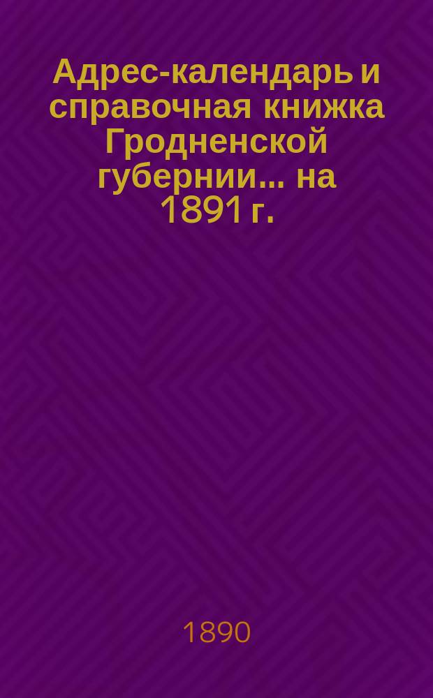 Адрес-календарь и справочная книжка Гродненской губернии... на 1891 г.
