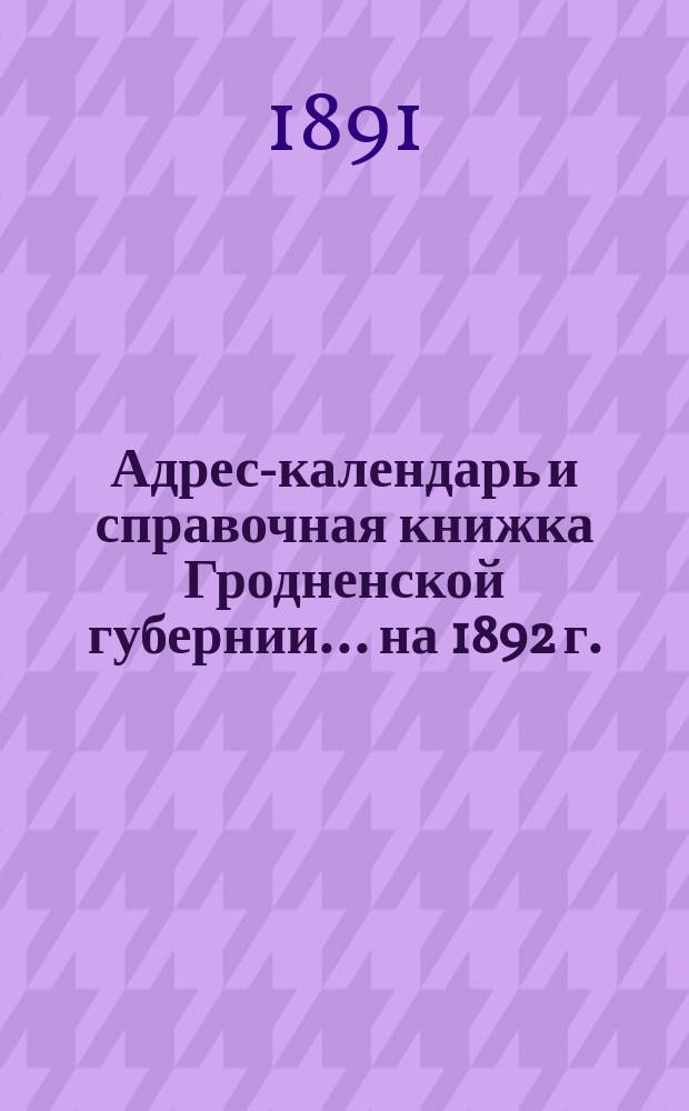 Адрес-календарь и справочная книжка Гродненской губернии... на 1892 г.