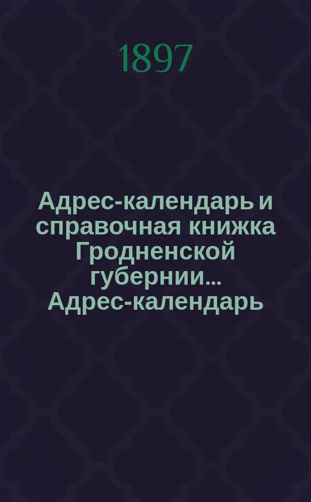 Адрес-календарь и справочная книжка Гродненской губернии... Адрес-календарь : Адрес-календарь к Памятной книжке Гродненской губернии...