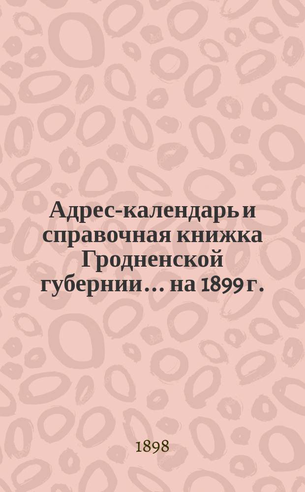 Адрес-календарь и справочная книжка Гродненской губернии... на 1899 г.
