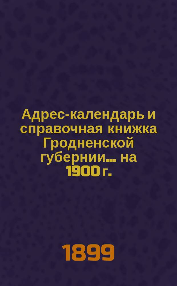 Адрес-календарь и справочная книжка Гродненской губернии... на 1900 г.