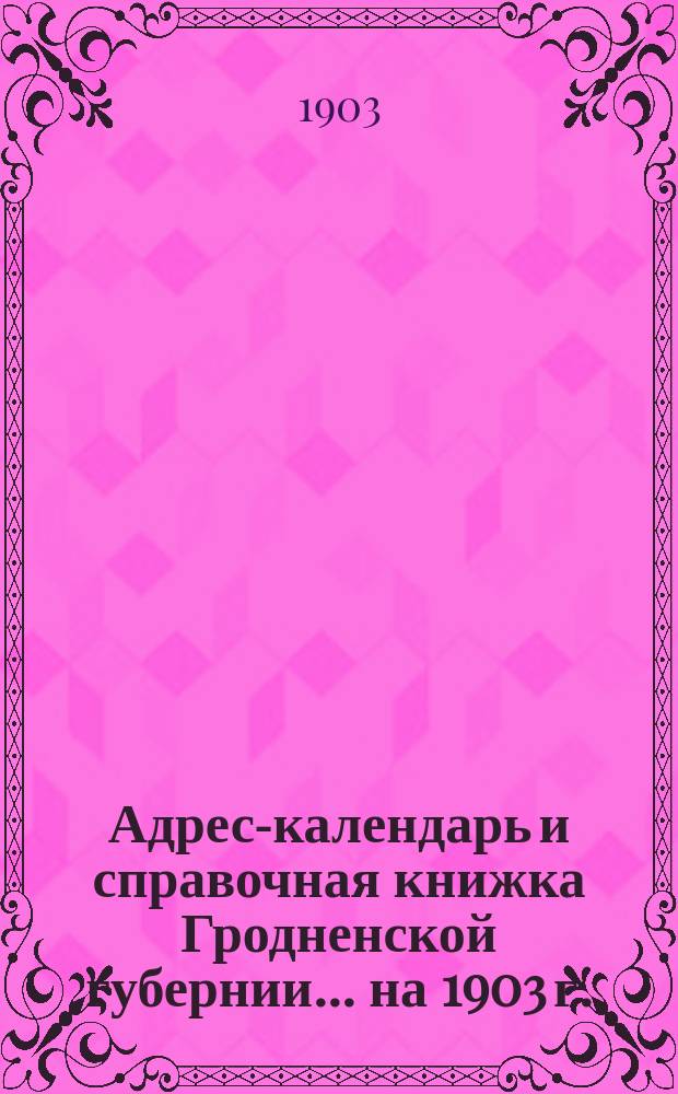Адрес-календарь и справочная книжка Гродненской губернии... на 1903 г.